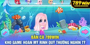 Bắn cá 789win - Kho game hoàn mỹ rinh quỹ thưởng nghìn tỷ